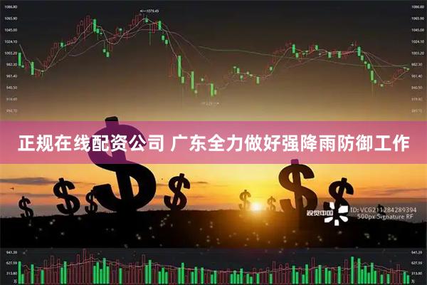 正规在线配资公司 广东全力做好强降雨防御工作