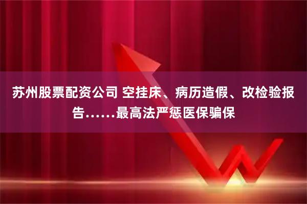 苏州股票配资公司 空挂床、病历造假、改检验报告……最高法严惩医保骗保