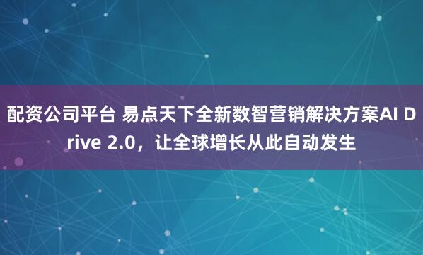 配资公司平台 易点天下全新数智营销解决方案AI Drive 2.0，让全球增长从此自动发生