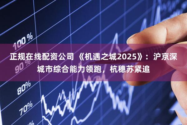 正规在线配资公司 《机遇之城2025》：沪京深城市综合能力领跑，杭穗苏紧追