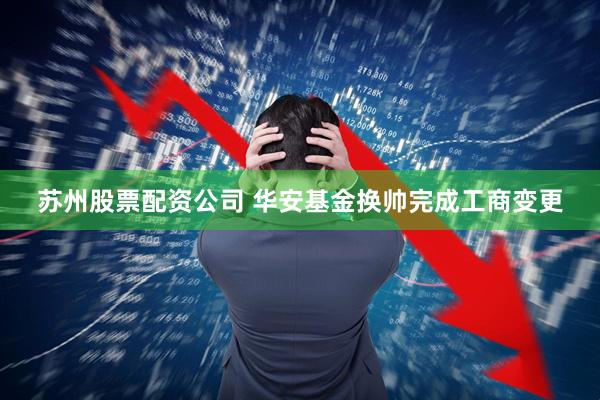苏州股票配资公司 华安基金换帅完成工商变更