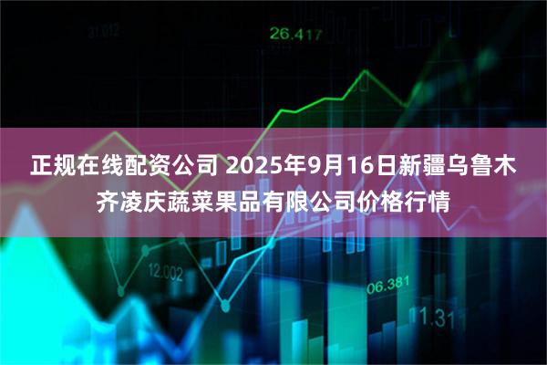 正规在线配资公司 2025年9月16日新疆乌鲁木齐凌庆蔬菜果品有限公司价格行情