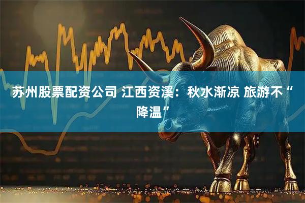 苏州股票配资公司 江西资溪：秋水渐凉 旅游不“降温”