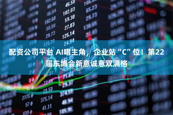 配资公司平台 AI唱主角，企业站“C”位！第22届东博会新意诚意双满格