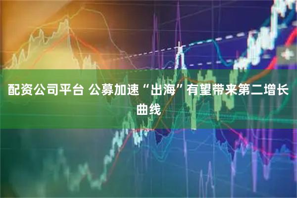 配资公司平台 公募加速“出海”有望带来第二增长曲线