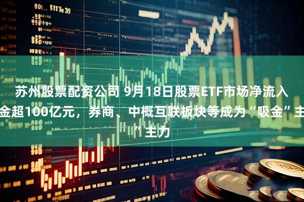 苏州股票配资公司 9月18日股票ETF市场净流入资金超100亿元，券商、中概互联板块等成为“吸金”主力