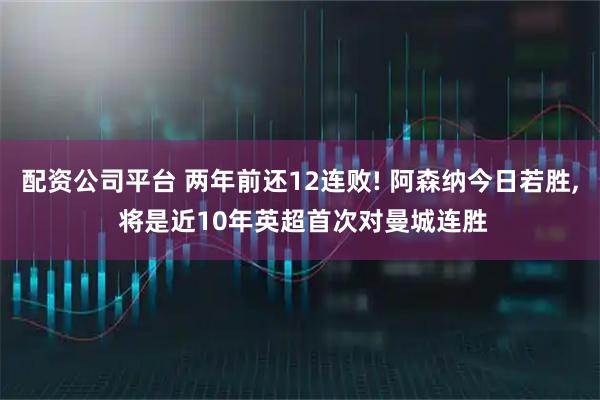 配资公司平台 两年前还12连败! 阿森纳今日若胜, 将是近10年英超首次对曼城连胜