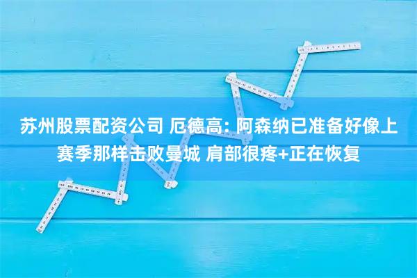 苏州股票配资公司 厄德高: 阿森纳已准备好像上赛季那样击败曼城 肩部很疼+正在恢复