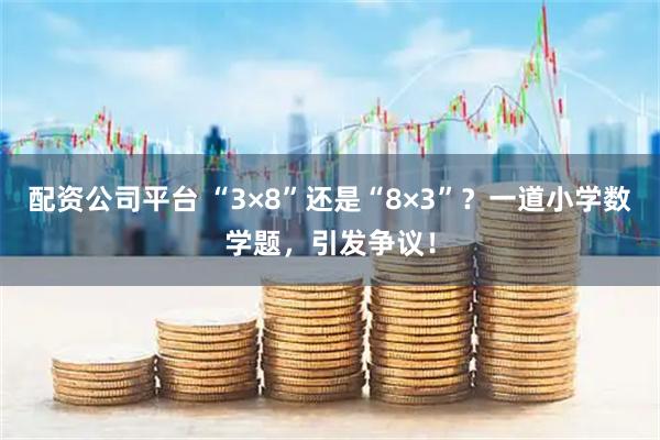 配资公司平台 “3×8”还是“8×3”？一道小学数学题，引发争议！