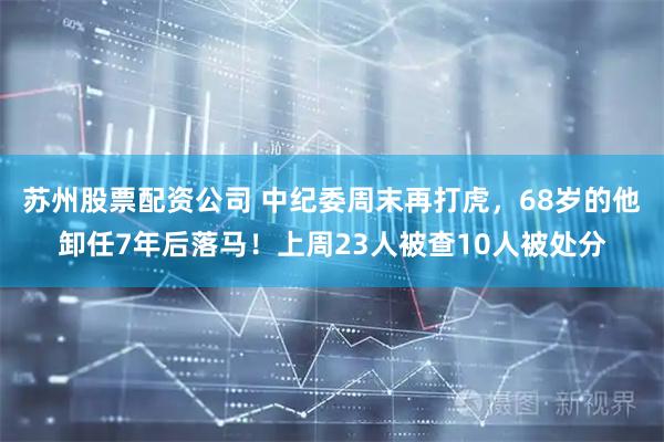 苏州股票配资公司 中纪委周末再打虎，68岁的他卸任7年后落马！上周23人被查10人被处分