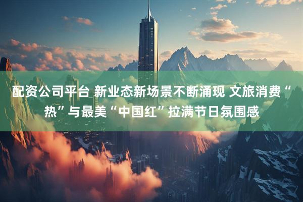 配资公司平台 新业态新场景不断涌现 文旅消费“热”与最美“中国红”拉满节日氛围感