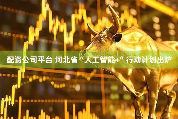 配资公司平台 河北省“人工智能+”行动计划出炉