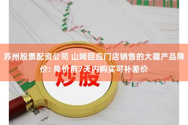 苏州股票配资公司 山姆回应门店销售的大疆产品降价: 降价前7天内购买可补差价